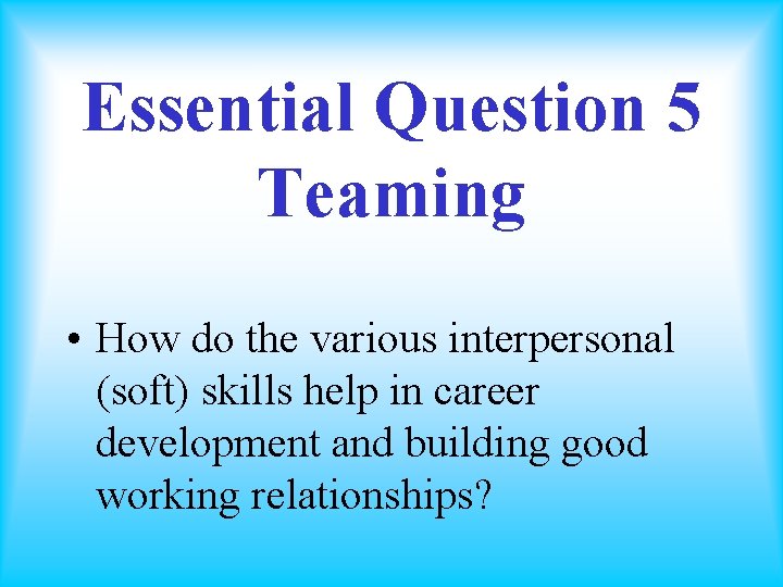 Essential Question 5 Teaming • How do the various interpersonal (soft) skills help in