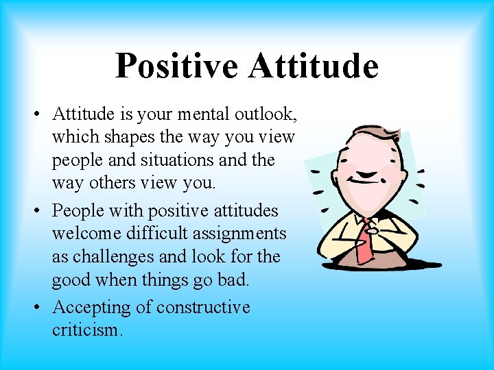 Positive Attitude • Attitude is your mental outlook, which shapes the way you view