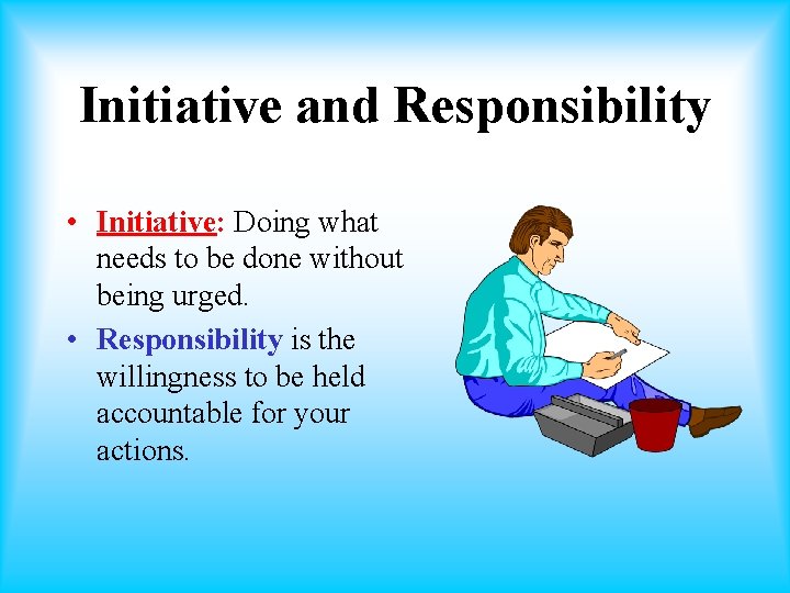 Initiative and Responsibility • Initiative: Doing what needs to be done without being urged.