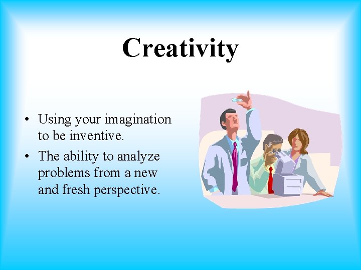 Creativity • Using your imagination to be inventive. • The ability to analyze problems