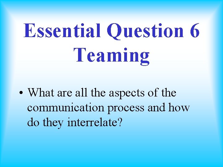Essential Question 6 Teaming • What are all the aspects of the communication process