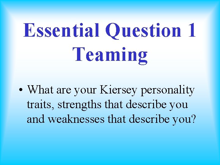 Essential Question 1 Teaming • What are your Kiersey personality traits, strengths that describe