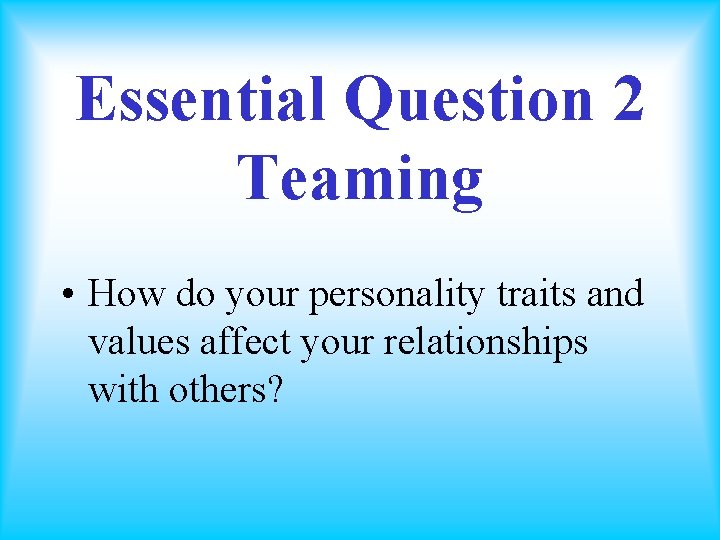 Essential Question 2 Teaming • How do your personality traits and values affect your