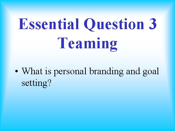 Essential Question 3 Teaming • What is personal branding and goal setting? 