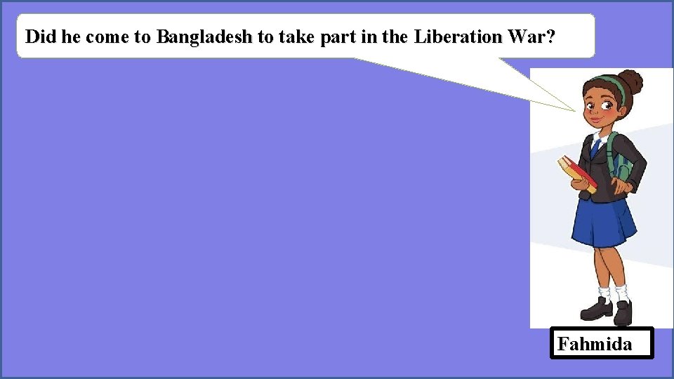 Did he come to Bangladesh to take part in the Liberation War? Fahmida 