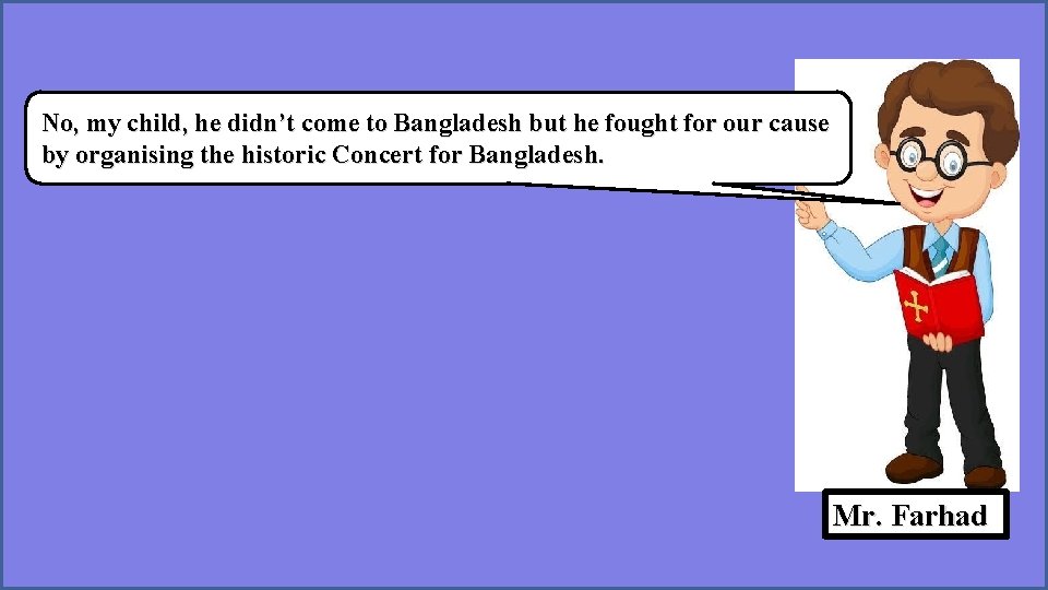 No, my child, he didn’t come to Bangladesh but he fought for our cause