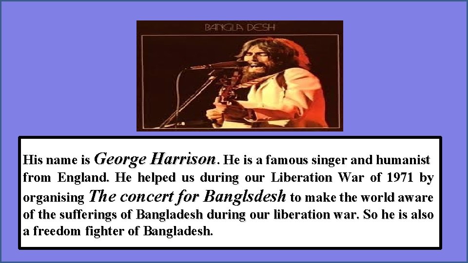 His name is George Harrison. He is a famous singer and humanist from England.