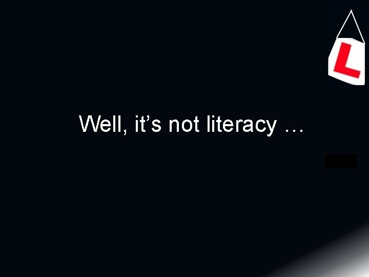 Well, it’s not literacy … 