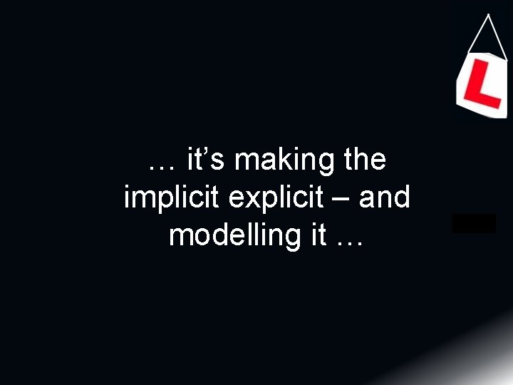 … it’s making the implicit explicit – and modelling it … 