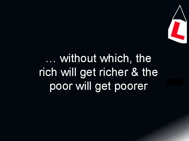 … without which, the rich will get richer & the poor will get poorer