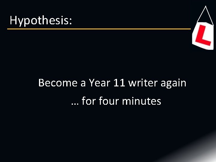 Hypothesis: Become a Year 11 writer again … for four minutes 