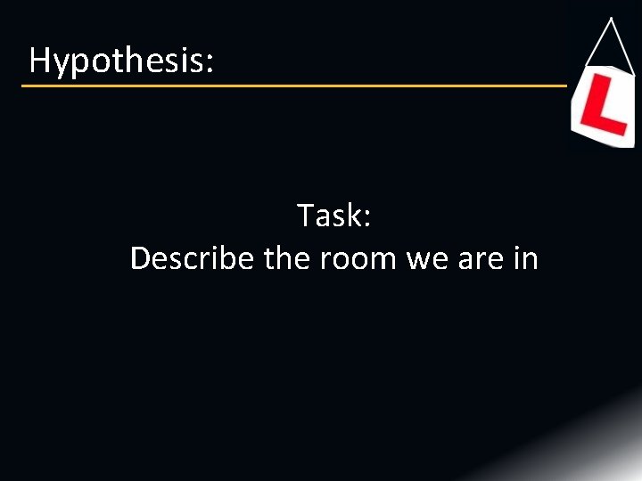 Hypothesis: Task: Describe the room we are in 
