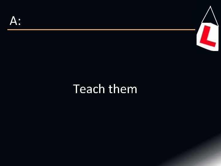 A: Teach them 