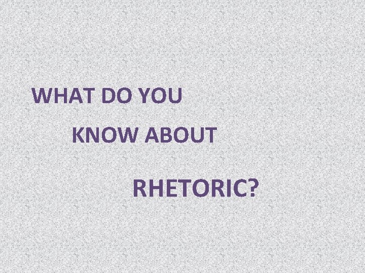 WHAT DO YOU KNOW ABOUT RHETORIC? 