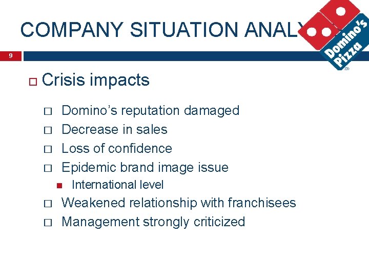 COMPANY SITUATION ANALYSIS 9 Crisis impacts � Domino’s reputation damaged � Decrease in sales