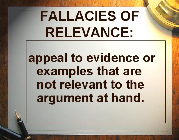 FALLACIES OF RELEVANCE: appeal to evidence or examples that are not relevant to the