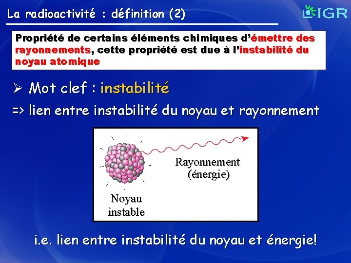 La radioactivité : définition (2) Propriété de certains éléments chimiques d’ émettre des rayonnements,