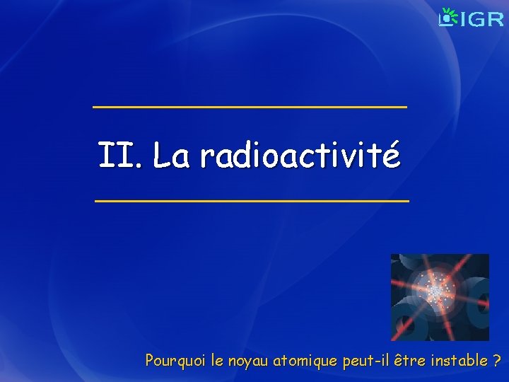 II. La radioactivité Pourquoi le noyau atomique peut-il être instable ? 