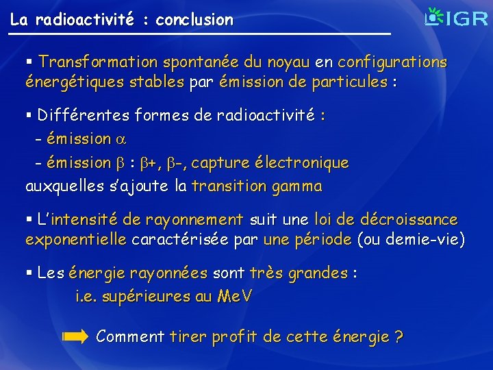 La radioactivité : conclusion § Transformation spontanée du noyau en configurations énergétiques stables par