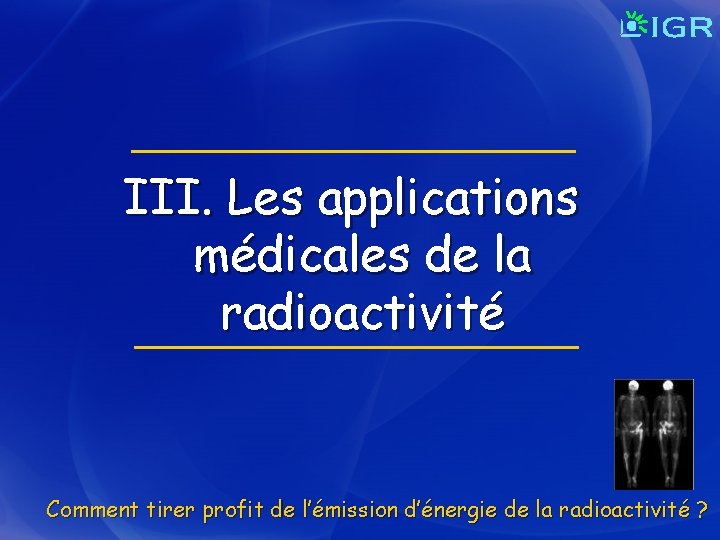 III. Les applications médicales de la radioactivité Comment tirer profit de l’émission d’énergie de