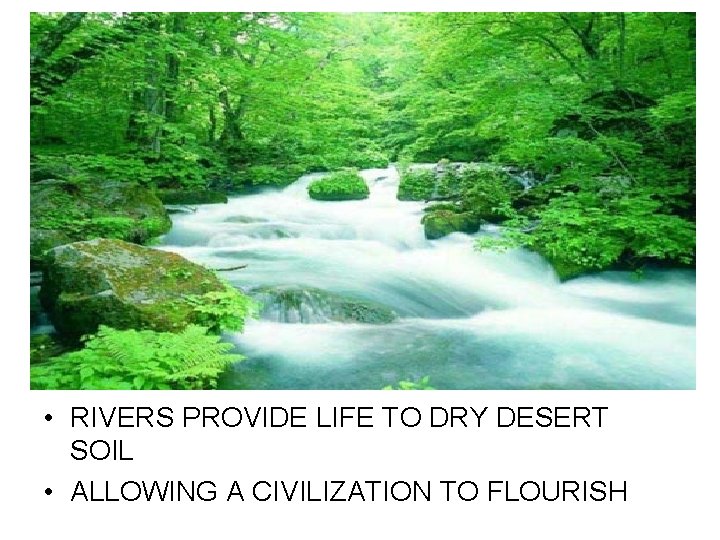  • RIVERS PROVIDE LIFE TO DRY DESERT SOIL • ALLOWING A CIVILIZATION TO