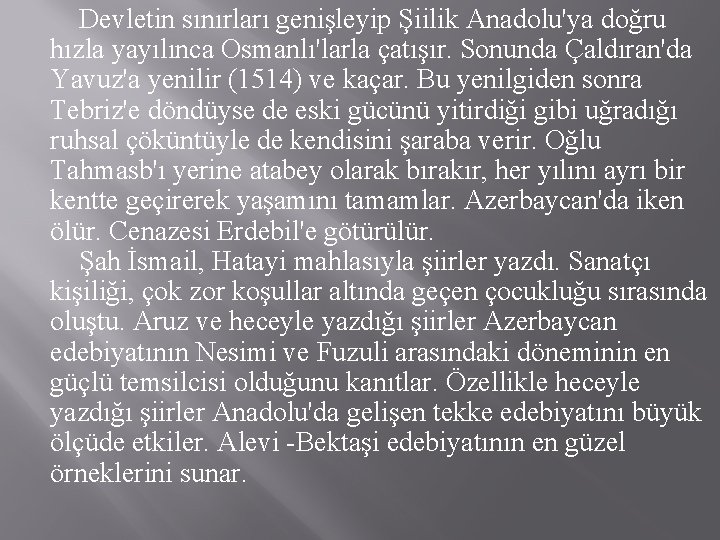 Devletin sınırları genişleyip Şiilik Anadolu'ya doğru hızla yayılınca Osmanlı'larla çatışır. Sonunda Çaldıran'da Yavuz'a yenilir