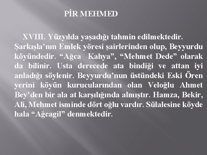 PİR MEHMED XVIII. Yüzyılda yaşadığı tahmin edilmektedir. Şarkışla’nın Emlek yöresi şairlerinden olup, Beyyurdu köyündedir.