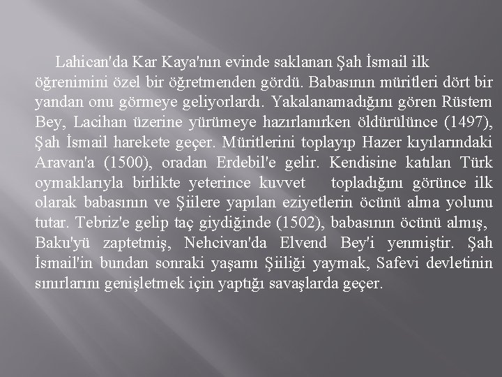 Lahican'da Kar Kaya'nın evinde saklanan Şah İsmail ilk öğrenimini özel bir öğretmenden gördü. Babasının