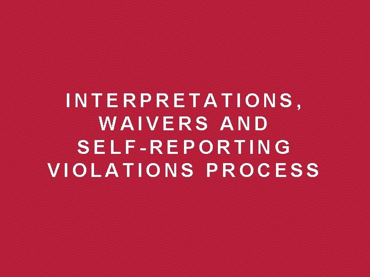 INTERPRETATIONS, WAIVERS AND SELF-REPORTING VIOLATIONS PROCESS 