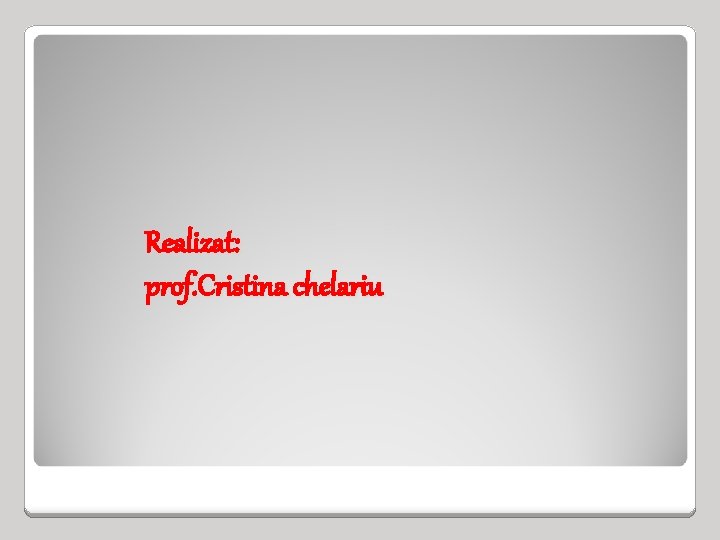 Realizat: prof. Cristina chelariu 