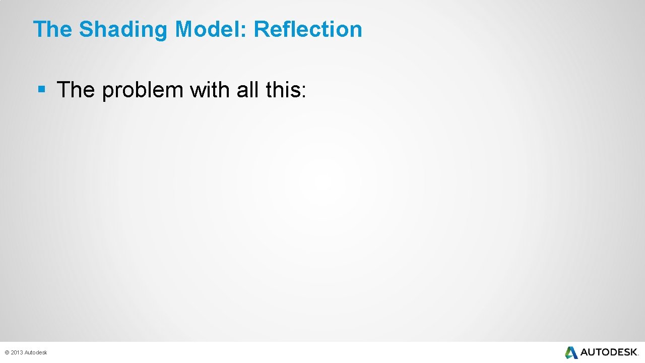 The Shading Model: Reflection § The problem with all this: © 2013 Autodesk 
