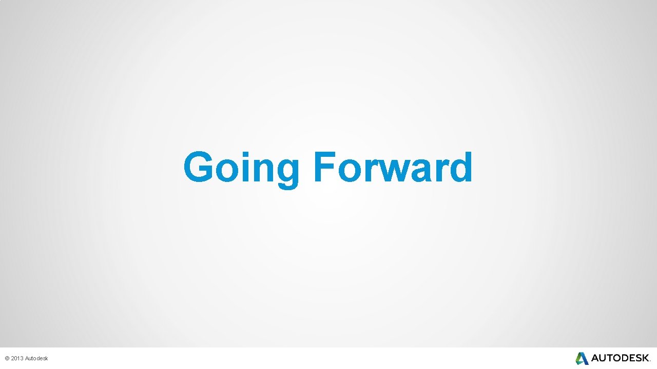Going Forward © 2013 Autodesk 