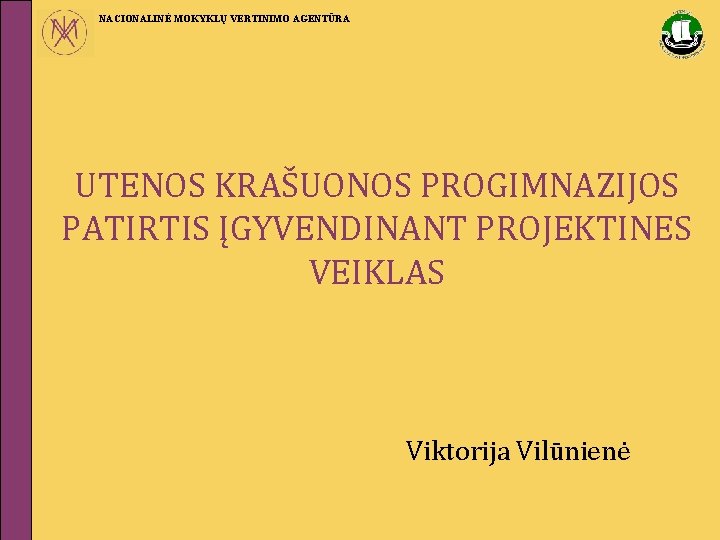 NACIONALINĖ MOKYKLŲ VERTINIMO AGENTŪRA UTENOS KRAŠUONOS PROGIMNAZIJOS PATIRTIS ĮGYVENDINANT PROJEKTINES VEIKLAS Viktorija Vilūnienė 