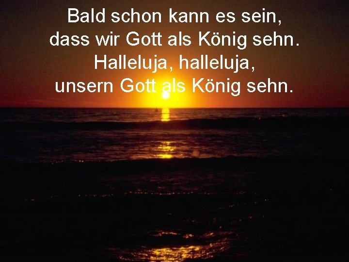 Bald schon kann es sein, dass wir Gott als König sehn. Halleluja, halleluja, unsern