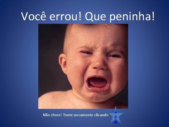 Você errou! Que peninha! Não chore! Tente novamente clicando a q ui 