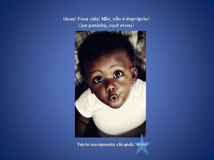 Uuuu! Poxa vida! Não, não é impróprio! Que peninha, você errou! Tente novamente clicando