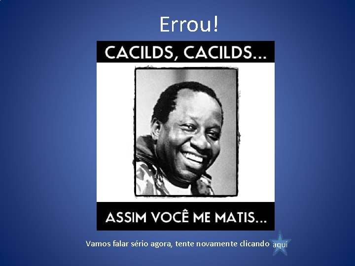 Errou! Vamos falar sério agora, tente novamente clicando 