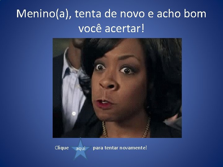 Menino(a), tenta de novo e acho bom você acertar! Clique para tentar novamente! 