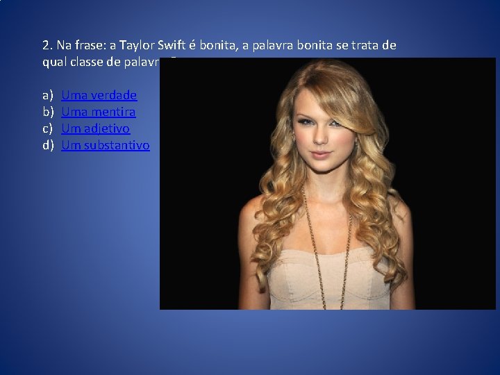 2. Na frase: a Taylor Swift é bonita, a palavra bonita se trata de