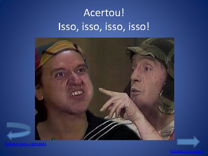 Acertou! Isso, isso, isso! Retornar para a pergunta Próxima pergunta 