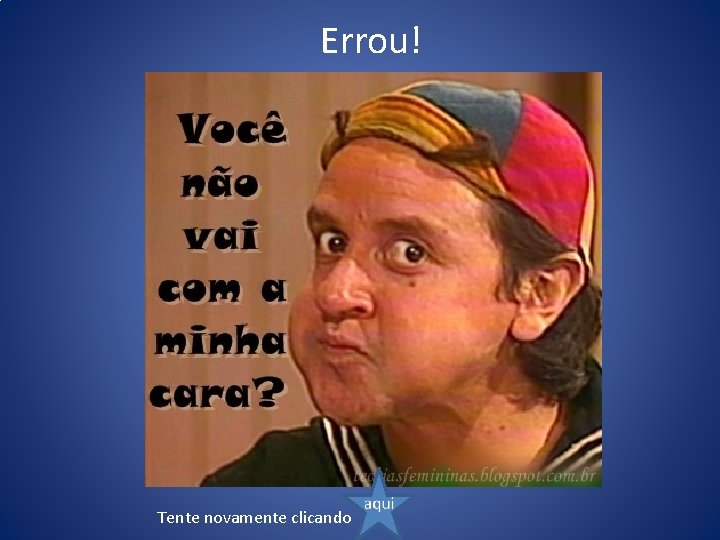 Errou! Tente novamente clicando 