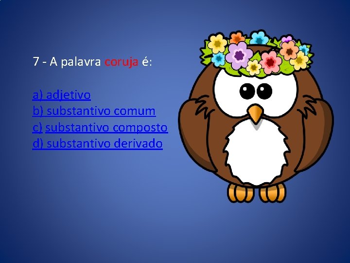 7 - A palavra coruja é: a) adjetivo b) substantivo comum c) substantivo composto