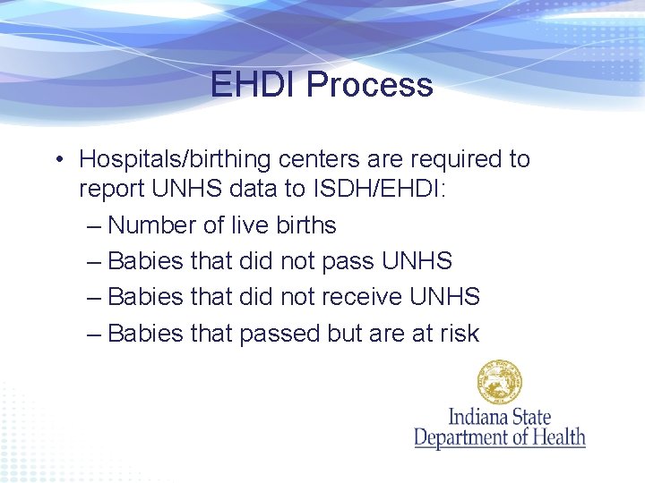 EHDI Process • Hospitals/birthing centers are required to report UNHS data to ISDH/EHDI: –