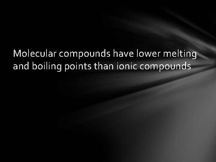 Molecular compounds have lower melting and boiling points than ionic compounds 