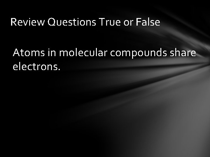 Review Questions True or False Atoms in molecular compounds share electrons. 