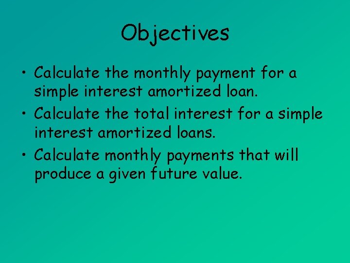 Objectives • Calculate the monthly payment for a simple interest amortized loan. • Calculate