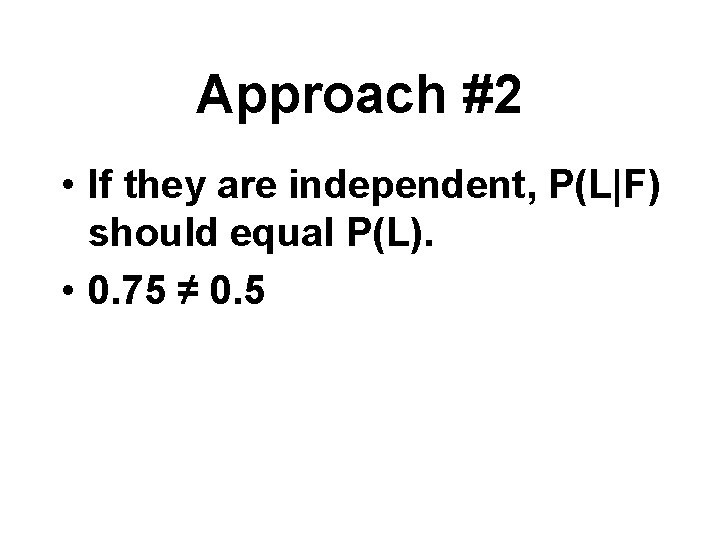 Approach #2 • If they are independent, P(L|F) should equal P(L). • 0. 75