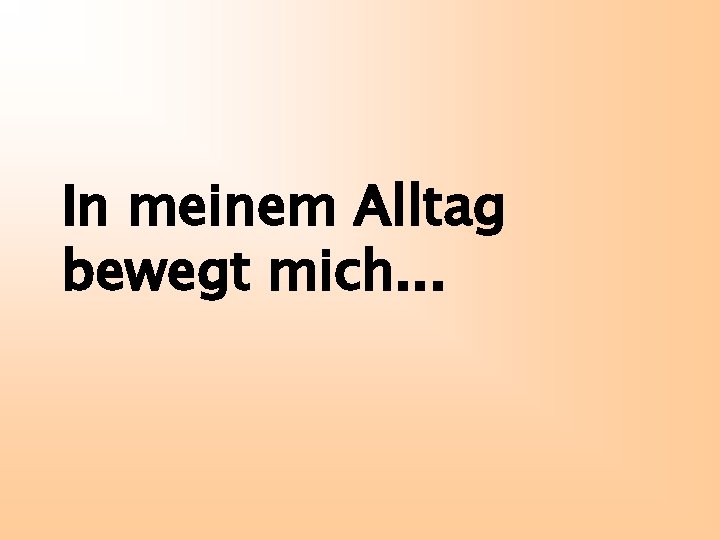 In meinem Alltag bewegt mich. . . 