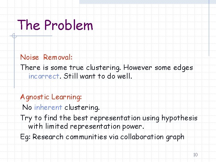 The Problem Noise Removal: There is some true clustering. However some edges incorrect. Still