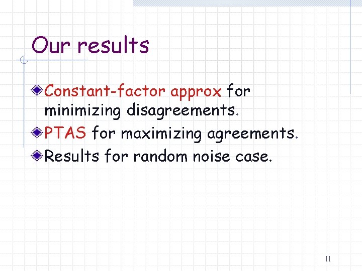Our results Constant-factor approx for minimizing disagreements. PTAS for maximizing agreements. Results for random